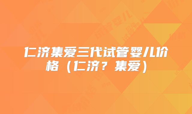 仁济集爱三代试管婴儿价格(仁济?集爱)