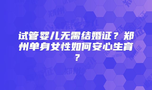 试管婴儿无需结婚证？郑州单身女性如何安心生育？