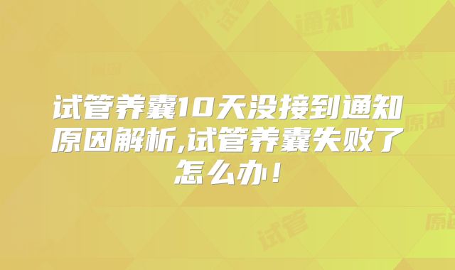 试管养囊10天没接到通知原因解析,试管养囊失败了怎么办！
