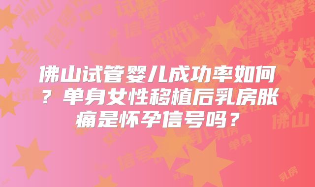 佛山试管婴儿成功率如何?单身女性移植后乳房胀痛是怀孕信号吗?