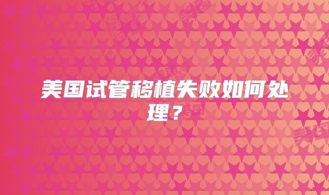 美国试管移植失败如何处理？