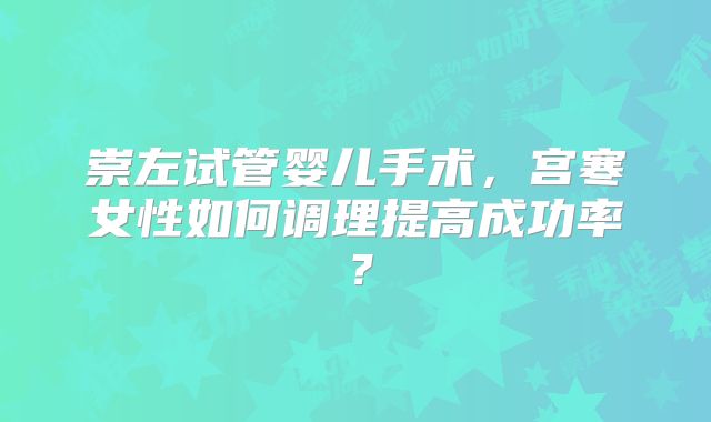 崇左试管婴儿手术,宫寒女性如何调理提高成功率?