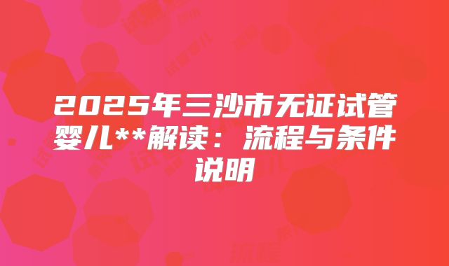 2025年三沙市无证试管婴儿**解读:流程与条件说明