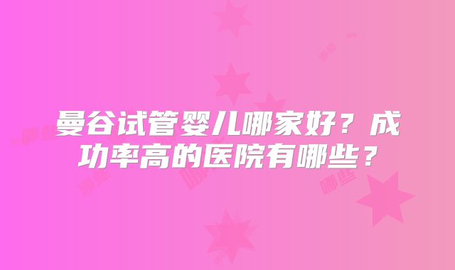 曼谷试管婴儿哪家好?成功率高的医院有哪些?