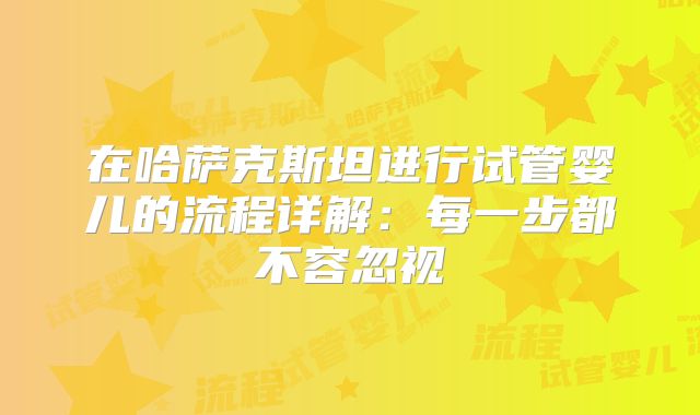 在哈萨克斯坦进行试管婴儿的流程详解:每一步都不容忽视