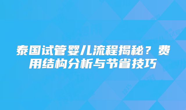 泰国试管婴儿流程揭秘？费用结构分析与节省技巧