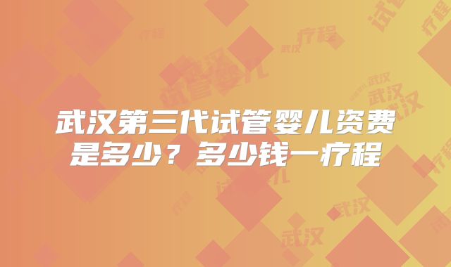 武汉第三代试管婴儿资费是多少?多少钱一疗程