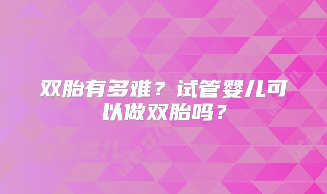 双胎有多难?试管婴儿可以做双胎吗?