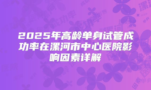 2025年高龄单身试管成功率在漯河市中心医院影响因素详解