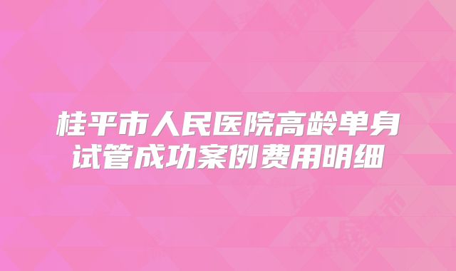 桂平市人民医院高龄单身试管成功案例费用明细