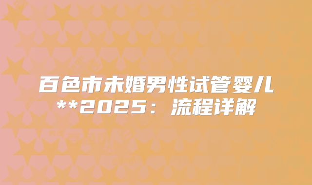 百色市未婚男性试管婴儿**2025：流程详解