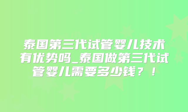 泰国第三代试管婴儿技术有优势吗_泰国做第三代试管婴儿需要多少钱？！
