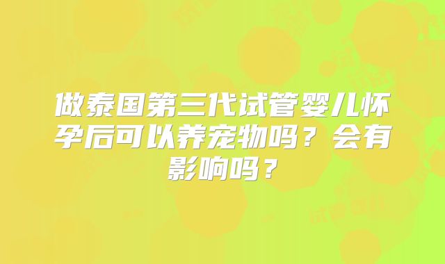 做泰国第三代试管婴儿怀孕后可以养宠物吗?会有影响吗?