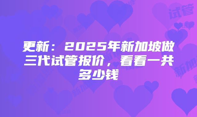 更新：2025年新加坡做三代试管报价，看看一共多少钱