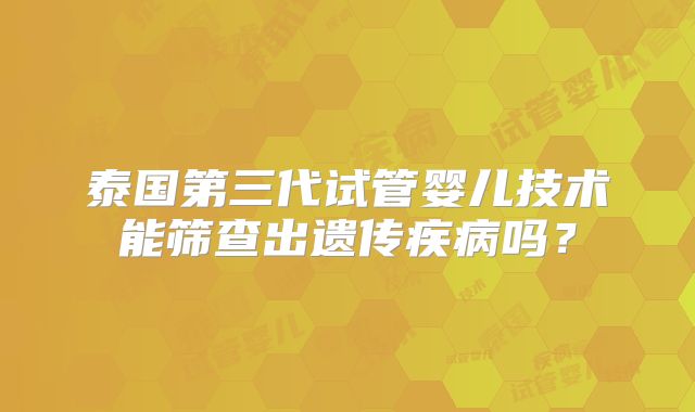 泰国第三代试管婴儿技术能筛查出遗传疾病吗?