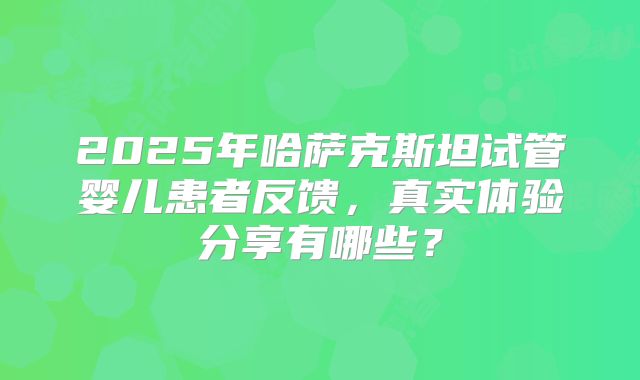2025年哈萨克斯坦试管婴儿患者反馈,真实体验分享有哪些?