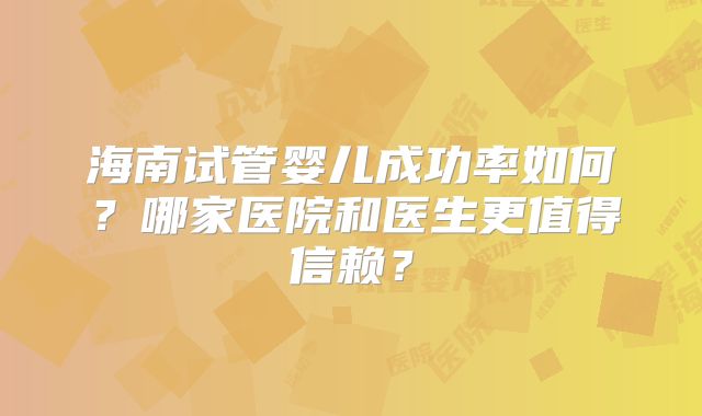 海南试管婴儿成功率如何?哪家医院和医生更值得信赖?