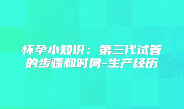 怀孕小知识:第三代试管的步骤和时间-生产经历