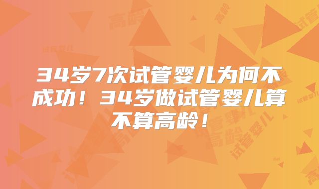 34岁7次试管婴儿为何不成功!34岁做试管婴儿算不算高龄!