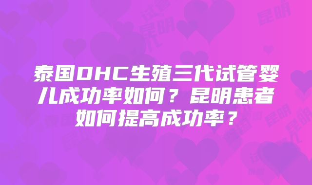 泰国DHC生殖三代试管婴儿成功率如何？昆明患者如何提高成功率？