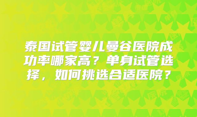 泰国试管婴儿曼谷医院成功率哪家高?单身试管选择,如何挑选合适医院?