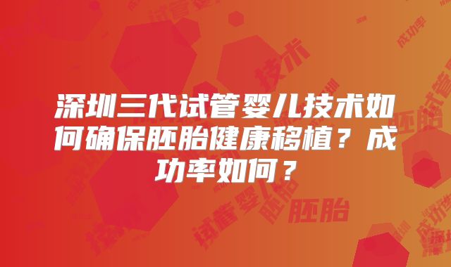 深圳三代试管婴儿技术如何确保胚胎健康移植？成功率如何？