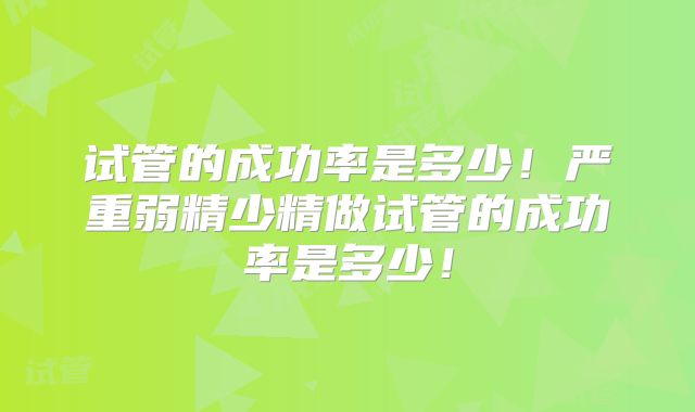 试管的成功率是多少！严重弱精少精做试管的成功率是多少！
