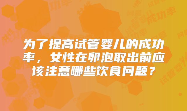 为了提高试管婴儿的成功率，女性在卵泡取出前应该注意哪些饮食问题？