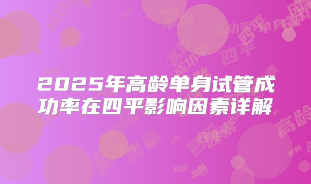 2025年高龄单身试管成功率在四平影响因素详解