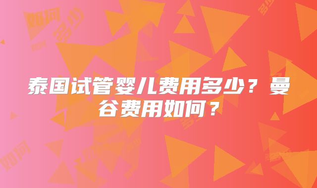 泰国试管婴儿费用多少？曼谷费用如何？