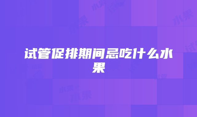 试管促排期间忌吃什么水果