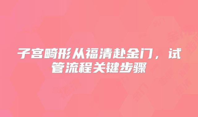 子宫畸形从福清赴金门，试管流程关键步骤