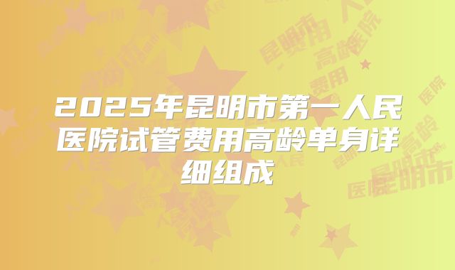 2025年昆明市第一人民医院试管费用高龄单身详细组成