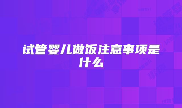 试管婴儿做饭注意事项是什么