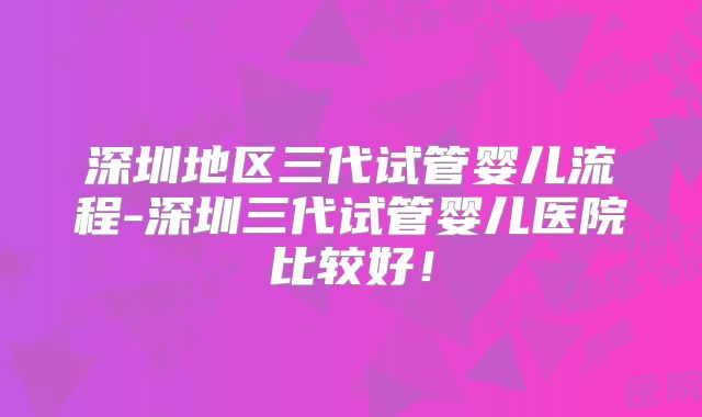 深圳地区三代试管婴儿流程-深圳三代试管婴儿医院比较好!