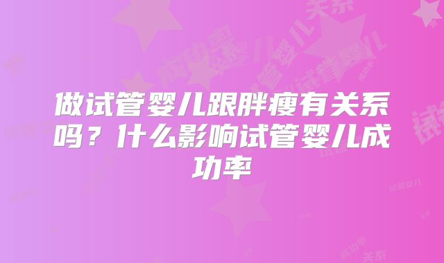 做试管婴儿跟胖瘦有关系吗?什么影响试管婴儿成功率