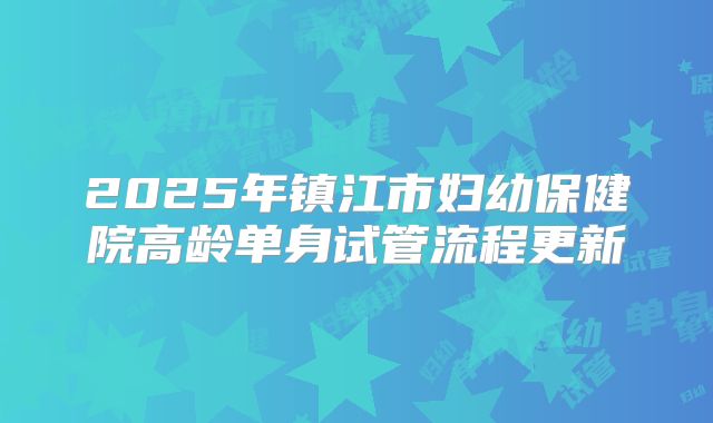 2025年镇江市妇幼保健院高龄单身试管流程更新