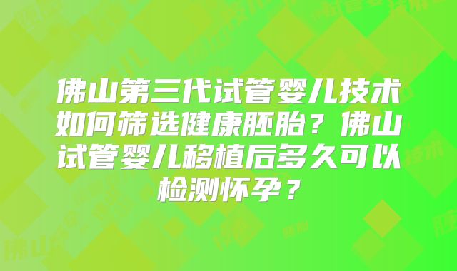 佛山第三代试管婴儿技术如何筛选健康胚胎?佛山试管婴儿移植后多久可以检测怀孕?