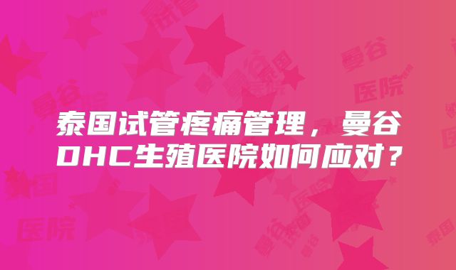 泰国试管疼痛管理，曼谷DHC生殖医院如何应对？