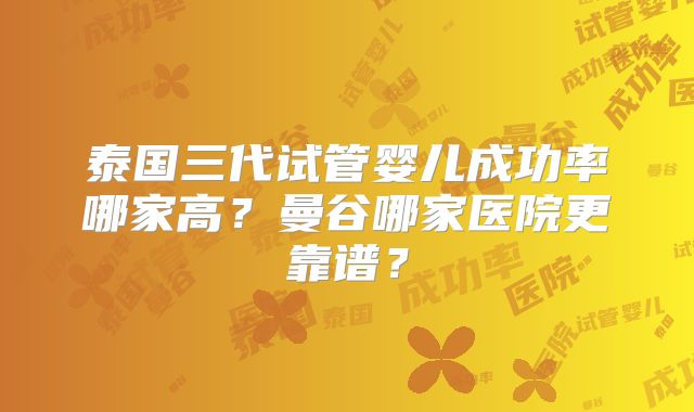 泰国三代试管婴儿成功率哪家高?曼谷哪家医院更靠谱?