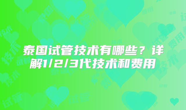 泰国试管技术有哪些?详解1/2/3代技术和费用