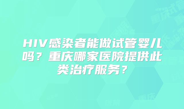 HIV感染者能做试管婴儿吗？重庆哪家医院提供此类治疗服务？