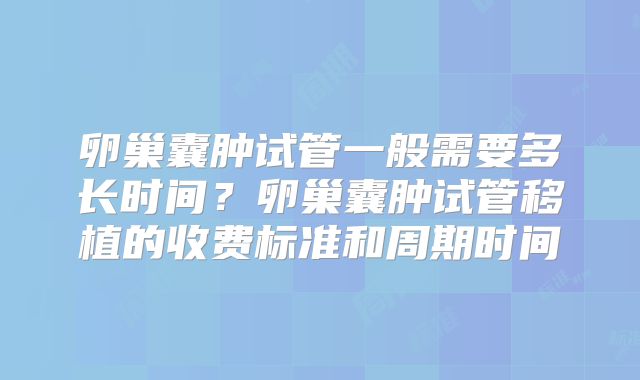 卵巢囊肿试管一般需要多长时间?卵巢囊肿试管移植的收费标准和周期时间