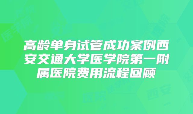 高龄单身试管成功案例西安交通大学医学院第一附属医院费用流程回顾