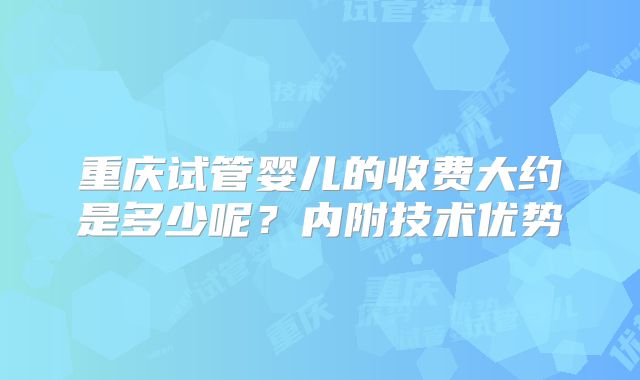 重庆试管婴儿的收费大约是多少呢?内附技术优势