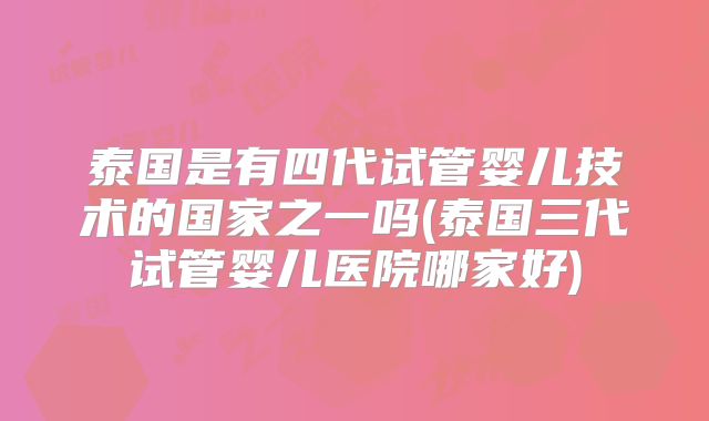 泰国是有四代试管婴儿技术的国家之一吗(泰国三代试管婴儿医院哪家好)