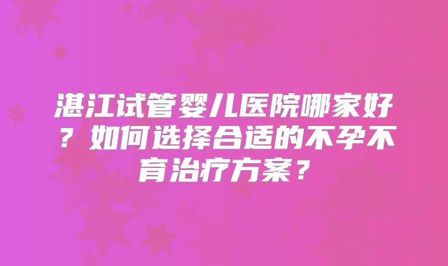 湛江试管婴儿医院哪家好?如何选择合适的不孕不育治疗方案?