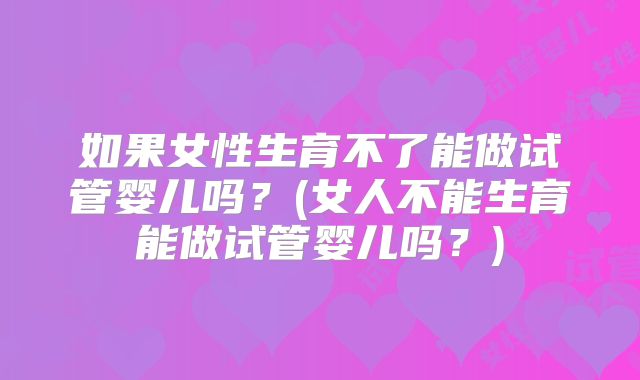 如果女性生育不了能做试管婴儿吗?(女人不能生育能做试管婴儿吗?)