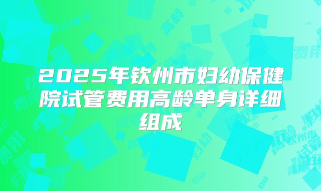 2025年钦州市妇幼保健院试管费用高龄单身详细组成