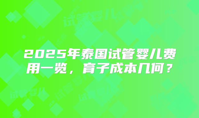 2025年泰国试管婴儿费用一览,育子成本几何?
